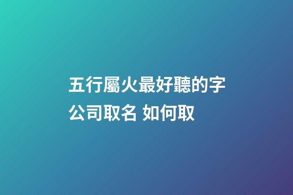 五行屬火最好聽的字公司取名 如何取-第1張-公司起名-玄機派
